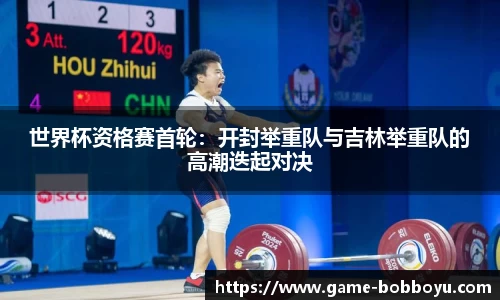 世界杯资格赛首轮：开封举重队与吉林举重队的高潮迭起对决