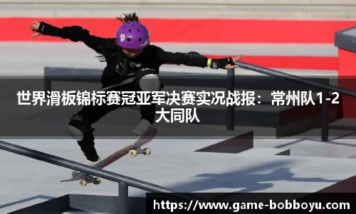 世界滑板锦标赛冠亚军决赛实况战报：常州队1-2大同队