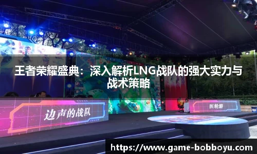 王者荣耀盛典：深入解析LNG战队的强大实力与战术策略