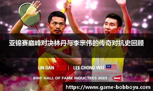 亚锦赛巅峰对决林丹与李宗伟的传奇对抗史回顾