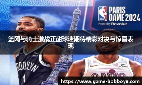 篮网与骑士激战正酣球迷期待精彩对决与惊喜表现