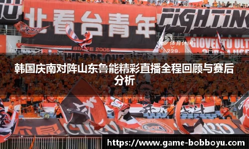 韩国庆南对阵山东鲁能精彩直播全程回顾与赛后分析